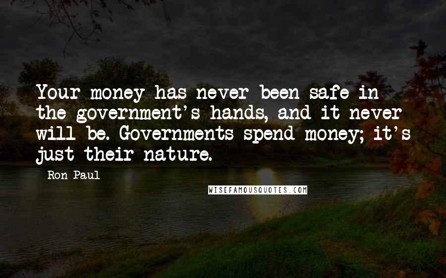 Ron Paul Quotes: Your money has never been safe in the government's hands, and it never will be. Governments spend money; it's just their nature.