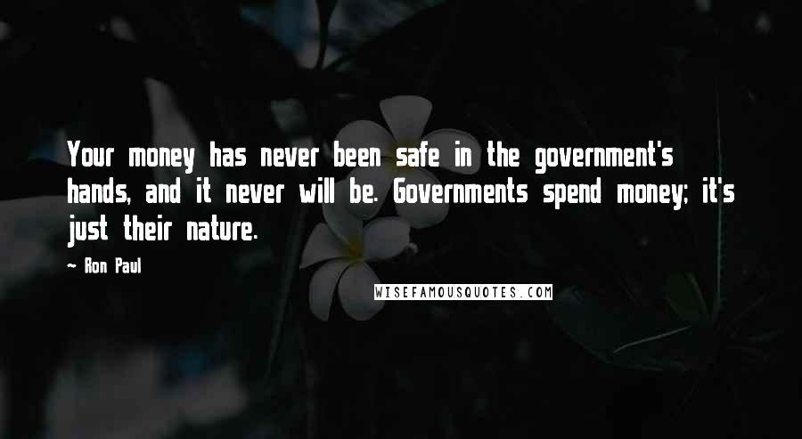 Ron Paul Quotes: Your money has never been safe in the government's hands, and it never will be. Governments spend money; it's just their nature.