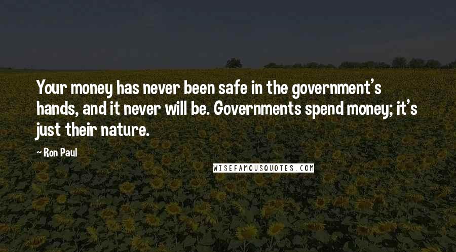 Ron Paul Quotes: Your money has never been safe in the government's hands, and it never will be. Governments spend money; it's just their nature.