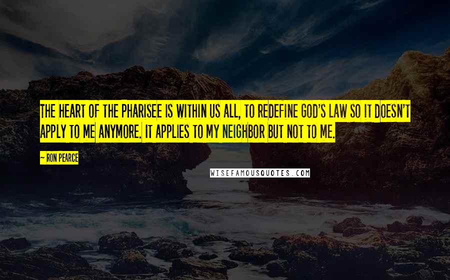 Ron Pearce Quotes: The heart of the Pharisee is within us all, to redefine God's law so it doesn't apply to me anymore. It applies to my neighbor but not to me.
