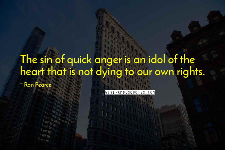 Ron Pearce Quotes: The sin of quick anger is an idol of the heart that is not dying to our own rights.