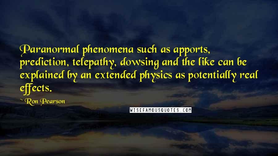 Ron Pearson Quotes: Paranormal phenomena such as apports, prediction, telepathy, dowsing and the like can be explained by an extended physics as potentially real effects.