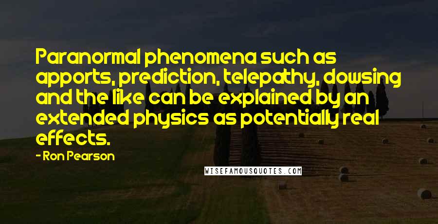 Ron Pearson Quotes: Paranormal phenomena such as apports, prediction, telepathy, dowsing and the like can be explained by an extended physics as potentially real effects.