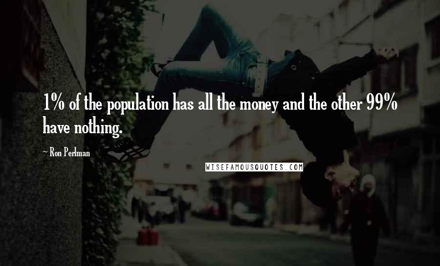 Ron Perlman Quotes: 1% of the population has all the money and the other 99% have nothing.