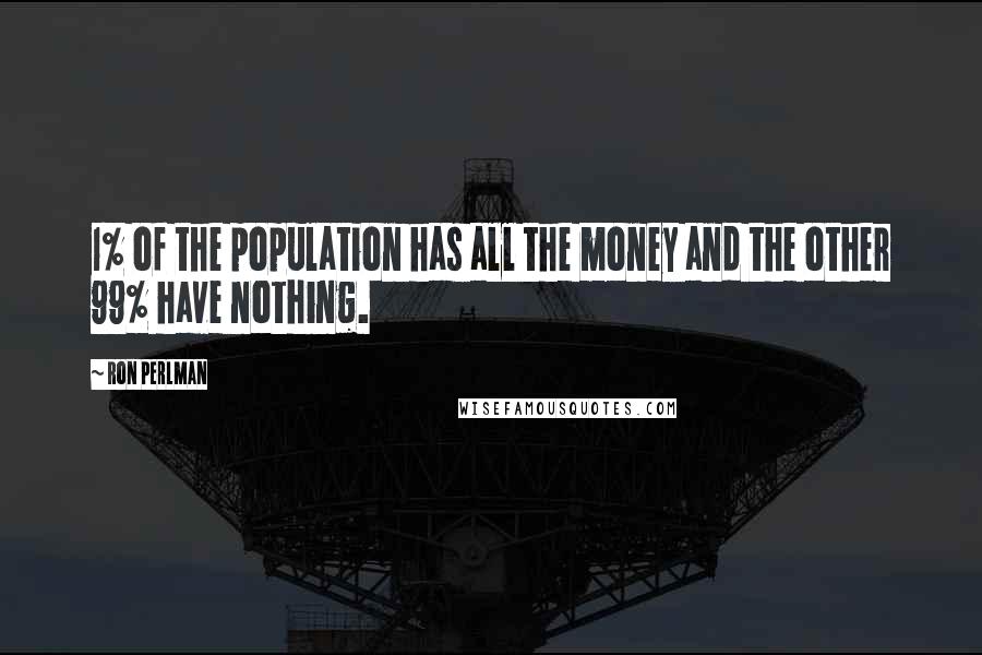 Ron Perlman Quotes: 1% of the population has all the money and the other 99% have nothing.