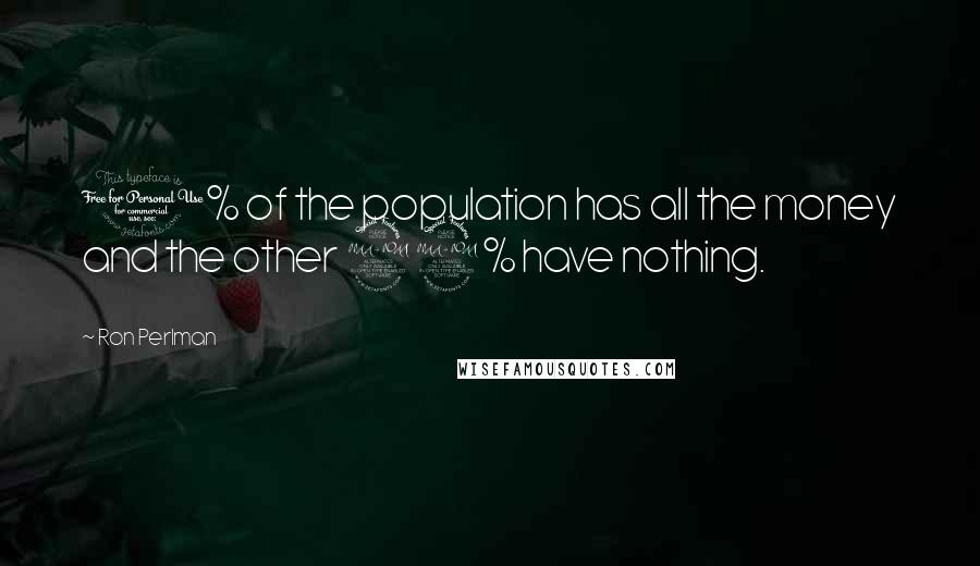 Ron Perlman Quotes: 1% of the population has all the money and the other 99% have nothing.