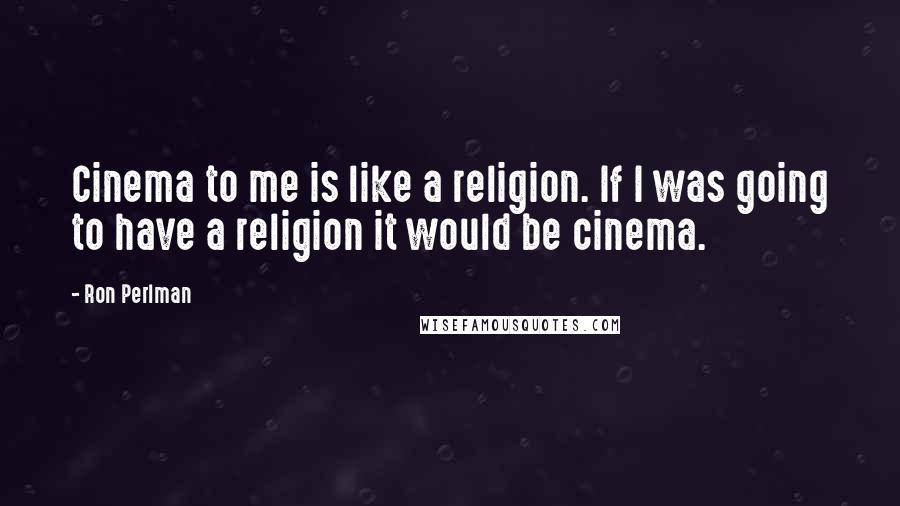 Ron Perlman Quotes: Cinema to me is like a religion. If I was going to have a religion it would be cinema.