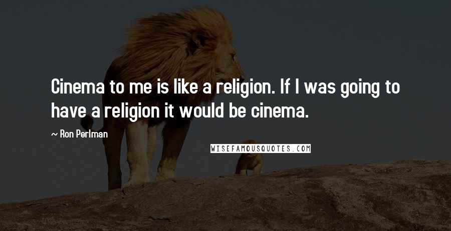 Ron Perlman Quotes: Cinema to me is like a religion. If I was going to have a religion it would be cinema.
