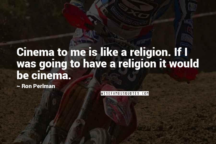 Ron Perlman Quotes: Cinema to me is like a religion. If I was going to have a religion it would be cinema.