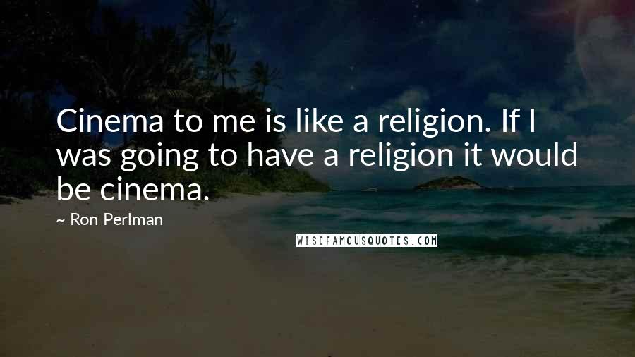 Ron Perlman Quotes: Cinema to me is like a religion. If I was going to have a religion it would be cinema.