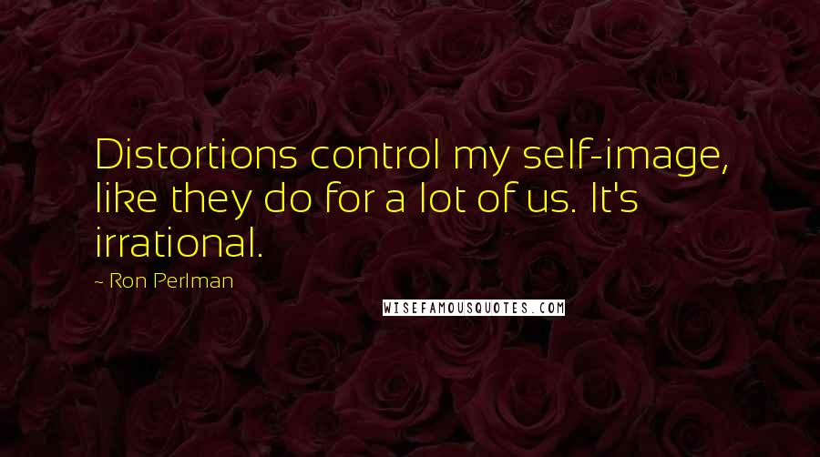 Ron Perlman Quotes: Distortions control my self-image, like they do for a lot of us. It's irrational.