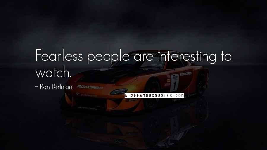 Ron Perlman Quotes: Fearless people are interesting to watch.