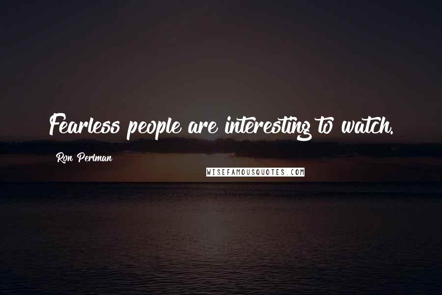 Ron Perlman Quotes: Fearless people are interesting to watch.