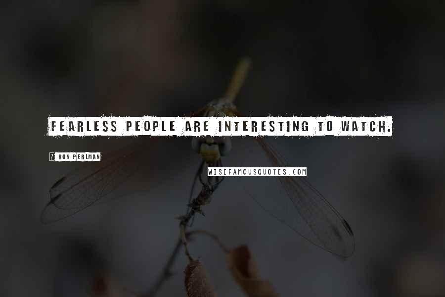 Ron Perlman Quotes: Fearless people are interesting to watch.