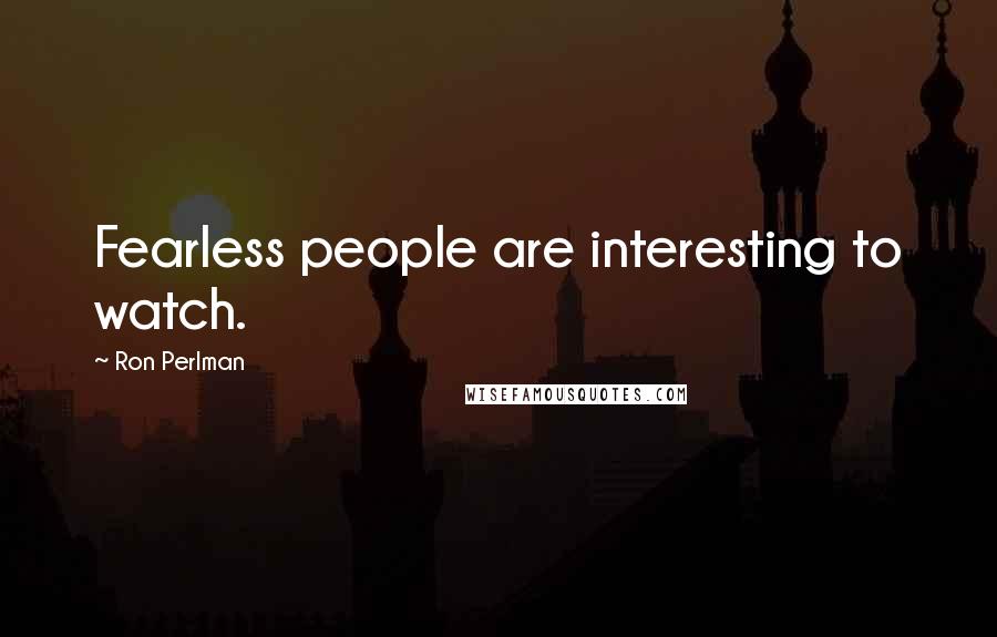Ron Perlman Quotes: Fearless people are interesting to watch.
