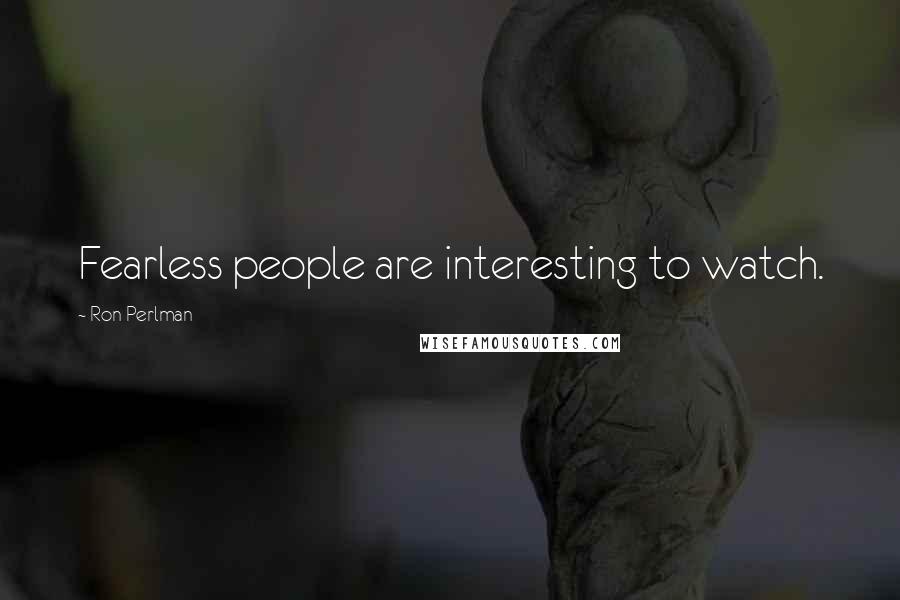 Ron Perlman Quotes: Fearless people are interesting to watch.