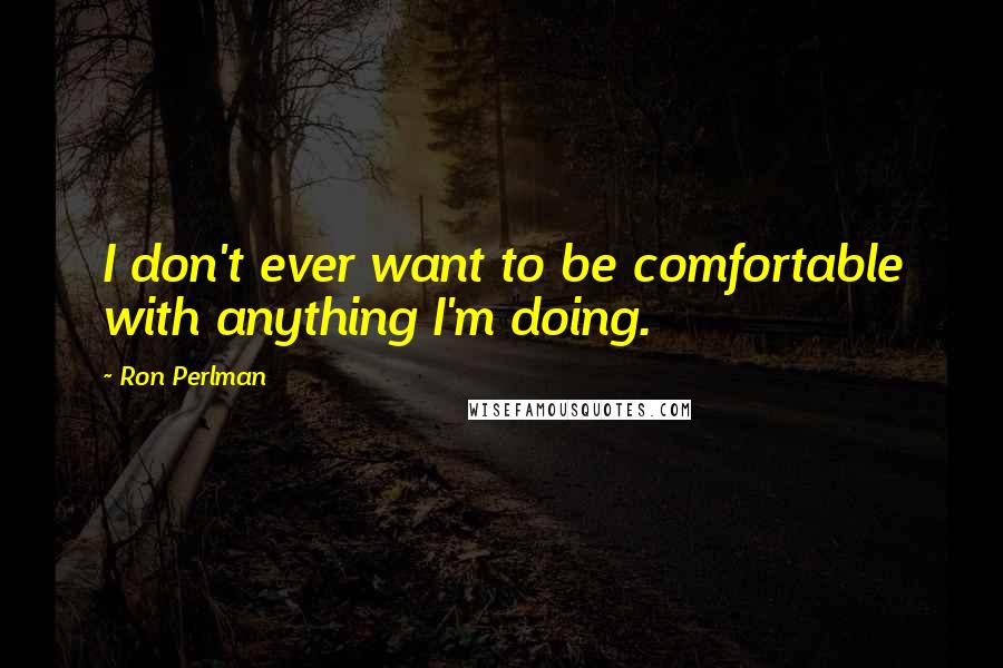 Ron Perlman Quotes: I don't ever want to be comfortable with anything I'm doing.