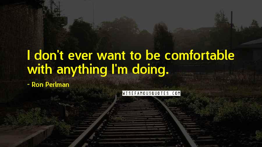 Ron Perlman Quotes: I don't ever want to be comfortable with anything I'm doing.