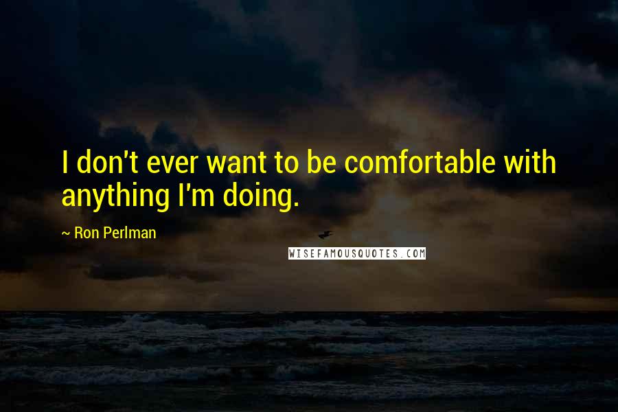 Ron Perlman Quotes: I don't ever want to be comfortable with anything I'm doing.