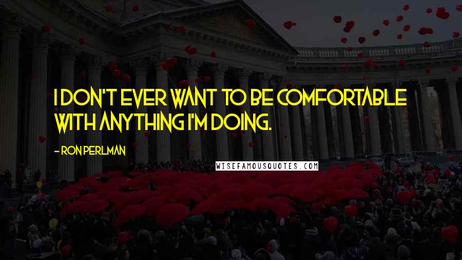 Ron Perlman Quotes: I don't ever want to be comfortable with anything I'm doing.