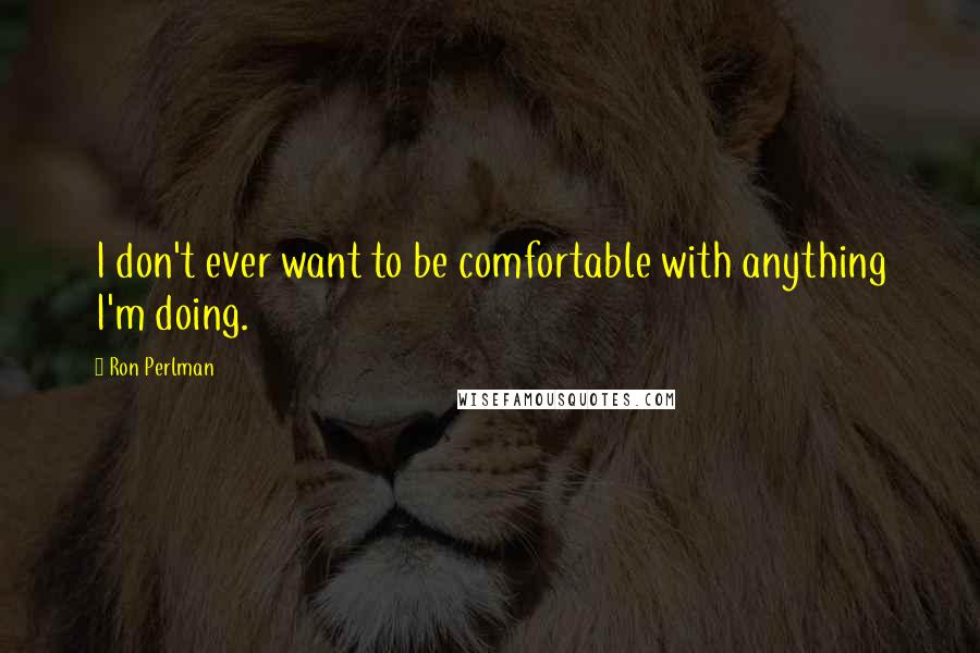 Ron Perlman Quotes: I don't ever want to be comfortable with anything I'm doing.