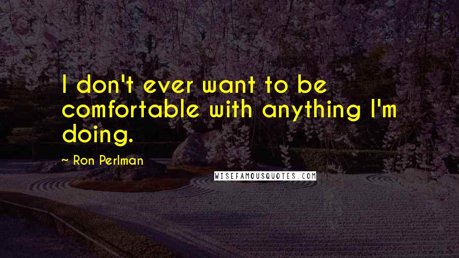 Ron Perlman Quotes: I don't ever want to be comfortable with anything I'm doing.