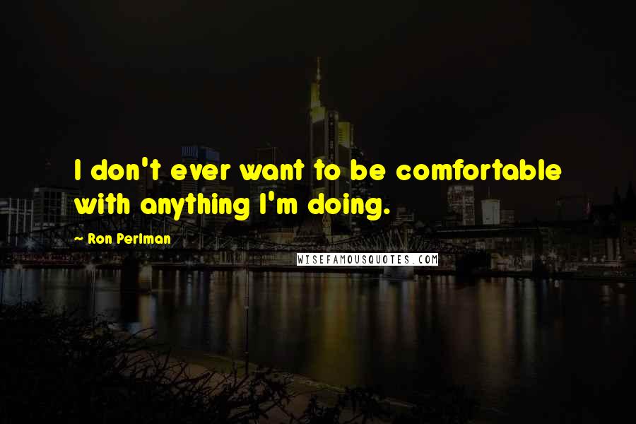 Ron Perlman Quotes: I don't ever want to be comfortable with anything I'm doing.