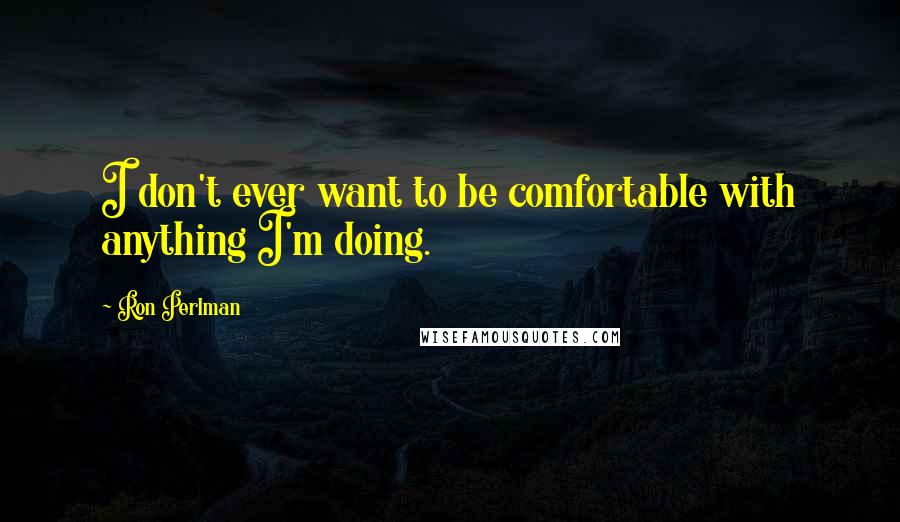 Ron Perlman Quotes: I don't ever want to be comfortable with anything I'm doing.