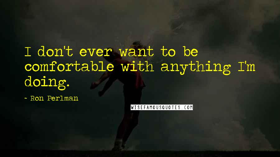 Ron Perlman Quotes: I don't ever want to be comfortable with anything I'm doing.