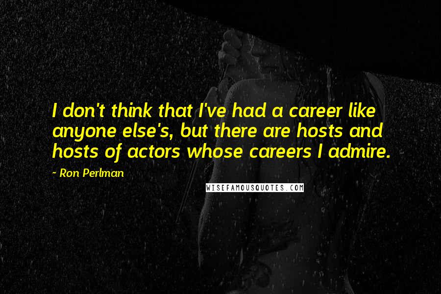 Ron Perlman Quotes: I don't think that I've had a career like anyone else's, but there are hosts and hosts of actors whose careers I admire.
