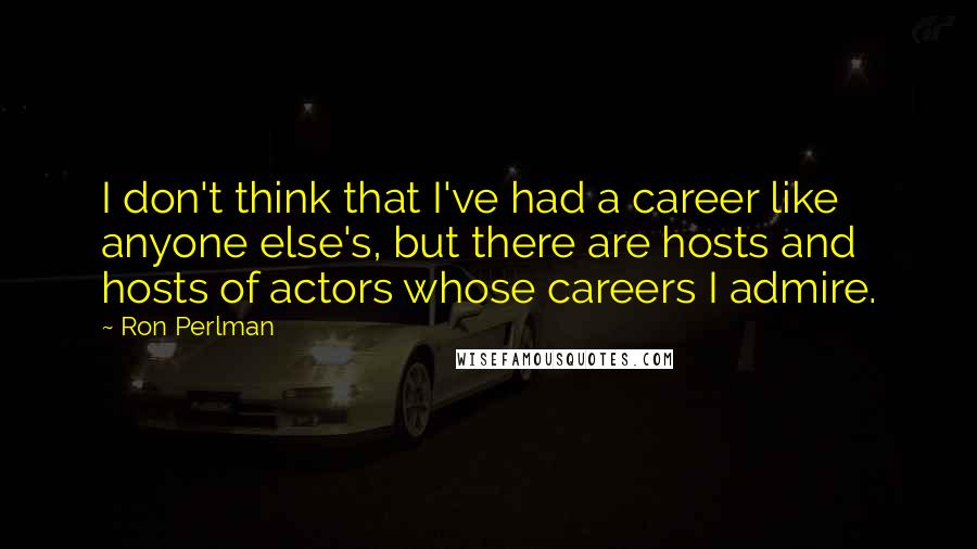 Ron Perlman Quotes: I don't think that I've had a career like anyone else's, but there are hosts and hosts of actors whose careers I admire.