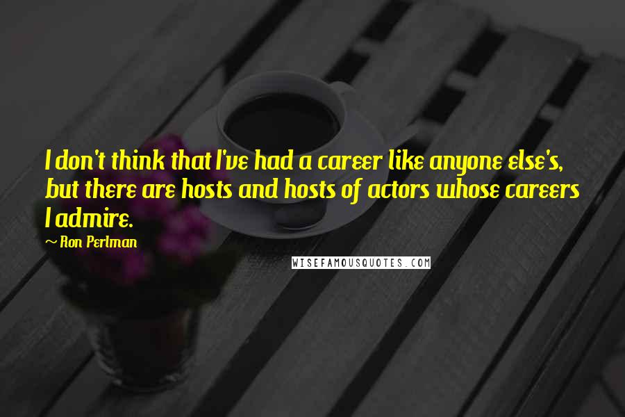 Ron Perlman Quotes: I don't think that I've had a career like anyone else's, but there are hosts and hosts of actors whose careers I admire.