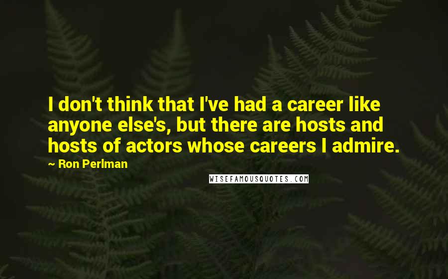 Ron Perlman Quotes: I don't think that I've had a career like anyone else's, but there are hosts and hosts of actors whose careers I admire.