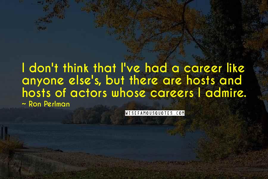 Ron Perlman Quotes: I don't think that I've had a career like anyone else's, but there are hosts and hosts of actors whose careers I admire.