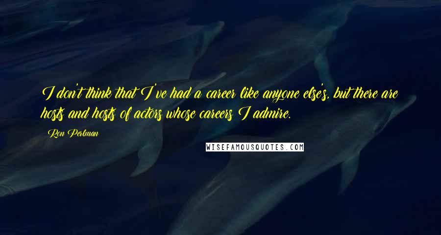 Ron Perlman Quotes: I don't think that I've had a career like anyone else's, but there are hosts and hosts of actors whose careers I admire.
