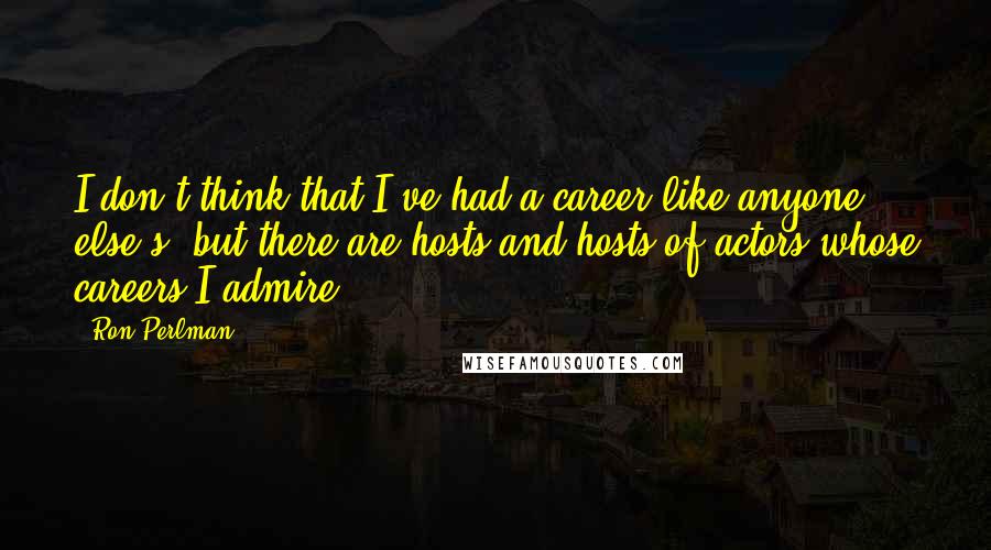 Ron Perlman Quotes: I don't think that I've had a career like anyone else's, but there are hosts and hosts of actors whose careers I admire.