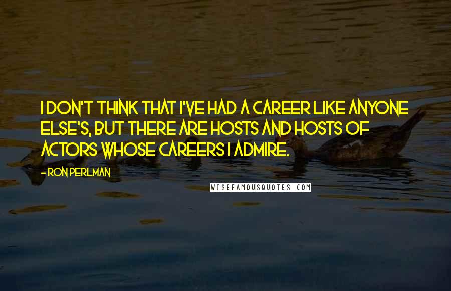 Ron Perlman Quotes: I don't think that I've had a career like anyone else's, but there are hosts and hosts of actors whose careers I admire.