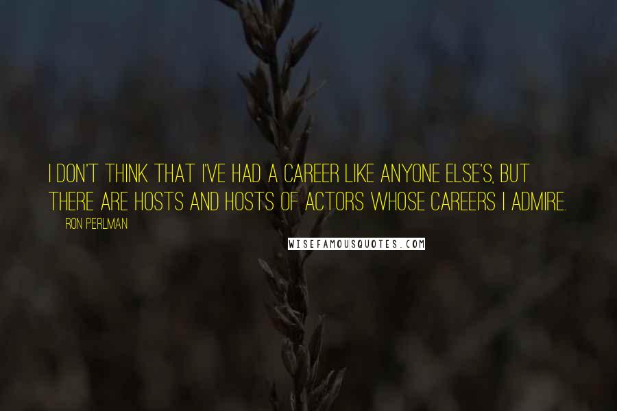 Ron Perlman Quotes: I don't think that I've had a career like anyone else's, but there are hosts and hosts of actors whose careers I admire.