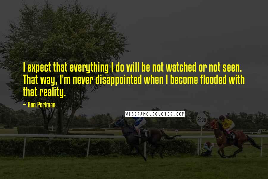 Ron Perlman Quotes: I expect that everything I do will be not watched or not seen. That way, I'm never disappointed when I become flooded with that reality.