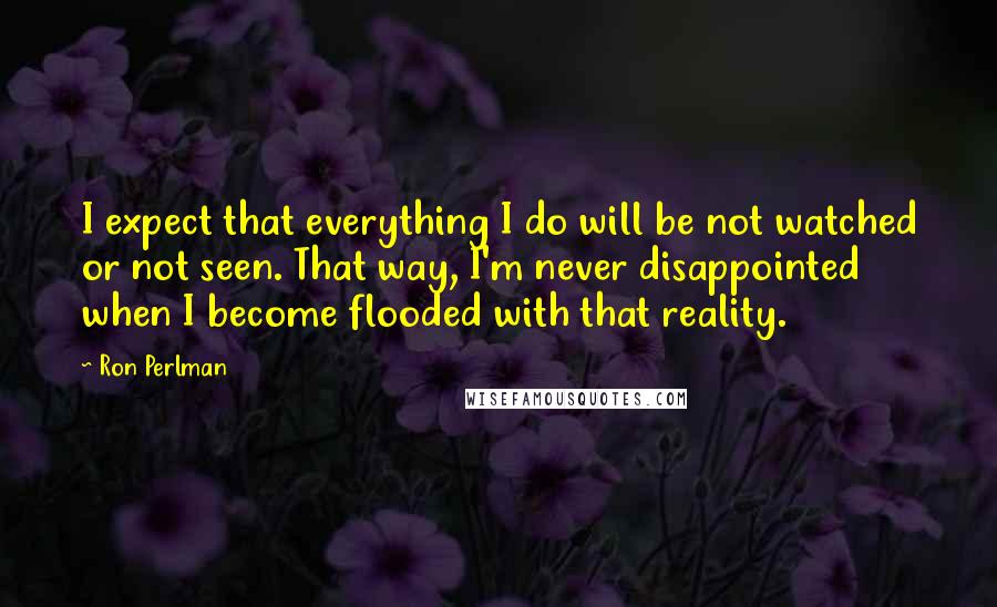 Ron Perlman Quotes: I expect that everything I do will be not watched or not seen. That way, I'm never disappointed when I become flooded with that reality.