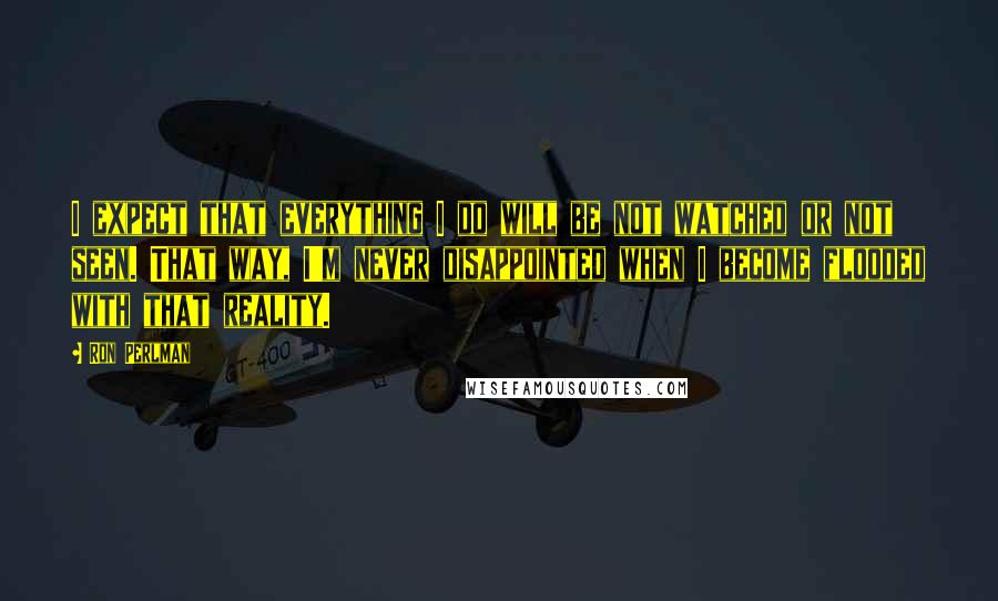 Ron Perlman Quotes: I expect that everything I do will be not watched or not seen. That way, I'm never disappointed when I become flooded with that reality.