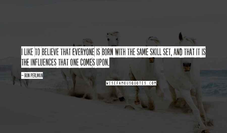 Ron Perlman Quotes: I like to believe that everyone is born with the same skill set, and that it is the influences that one comes upon.