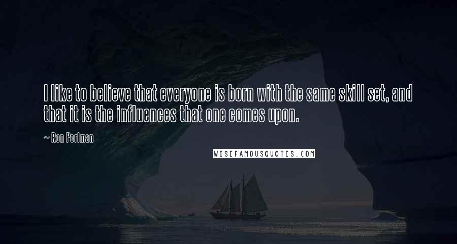 Ron Perlman Quotes: I like to believe that everyone is born with the same skill set, and that it is the influences that one comes upon.