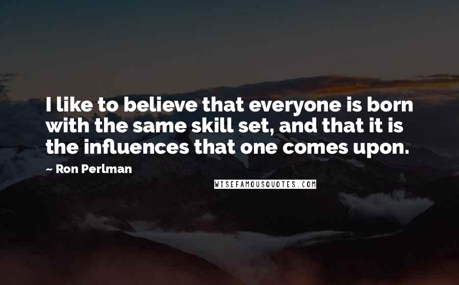 Ron Perlman Quotes: I like to believe that everyone is born with the same skill set, and that it is the influences that one comes upon.