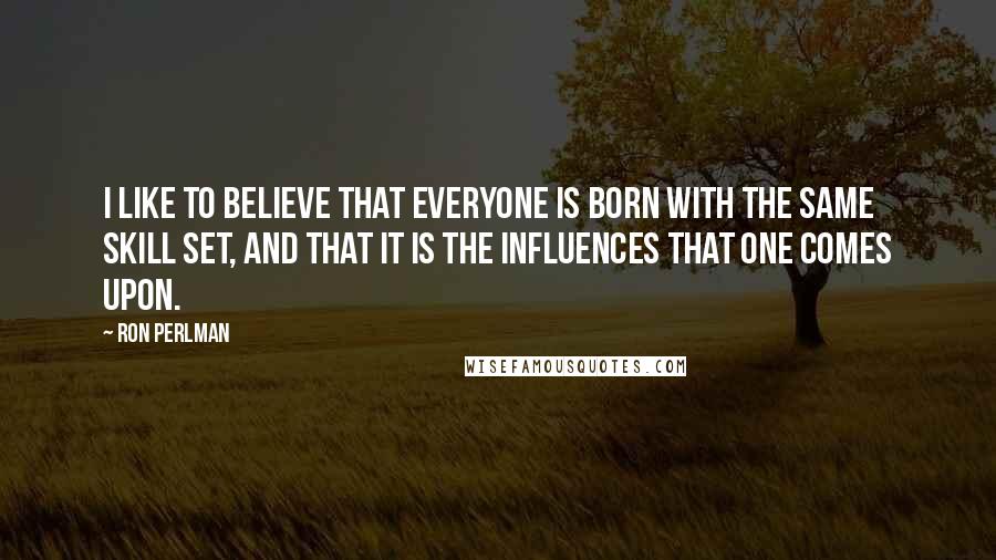 Ron Perlman Quotes: I like to believe that everyone is born with the same skill set, and that it is the influences that one comes upon.