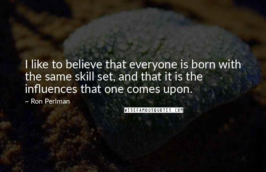 Ron Perlman Quotes: I like to believe that everyone is born with the same skill set, and that it is the influences that one comes upon.