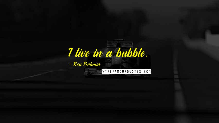 Ron Perlman Quotes: I live in a bubble.