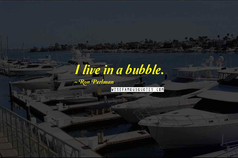 Ron Perlman Quotes: I live in a bubble.