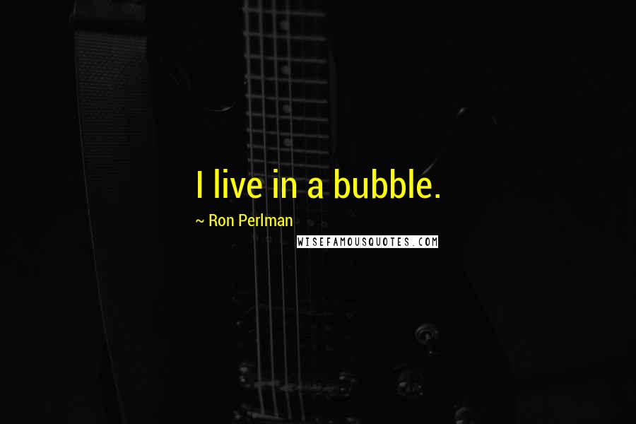 Ron Perlman Quotes: I live in a bubble.