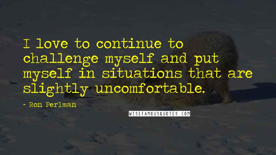 Ron Perlman Quotes: I love to continue to challenge myself and put myself in situations that are slightly uncomfortable.